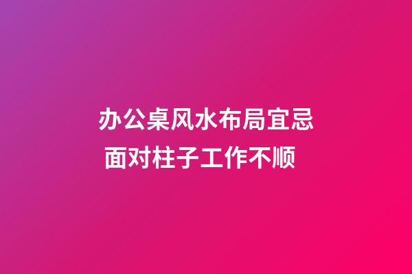 办公桌风水布局宜忌 面对柱子工作不顺
